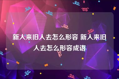 新人来旧人去怎么形容 新人来旧人去怎么形容成语