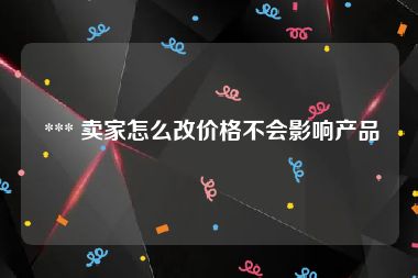  *** 卖家怎么改价格不会影响产品