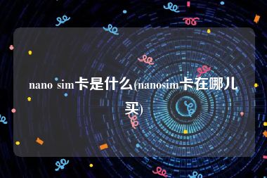 nano sim卡是什么(nanosim卡在哪儿买)