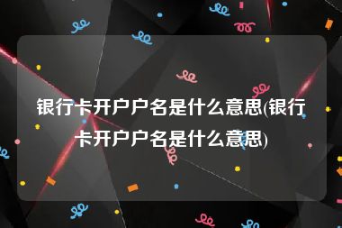 银行卡开户户名是什么意思(银行卡开户户名是什么意思)