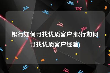 银行如何寻找优质客户(银行如何寻找优质客户经验)