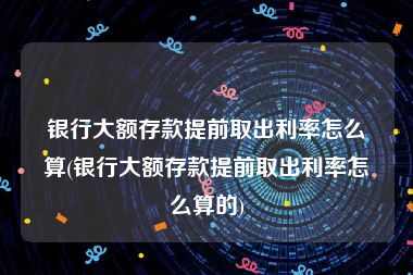 银行大额存款提前取出利率怎么算(银行大额存款提前取出利率怎么算的)