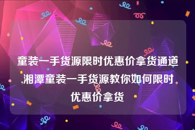 童装一手货源限时优惠价拿货通道,湘潭童装一手货源教你如何限时优惠价拿货