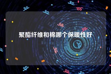 聚酯纤维和棉哪个保暖性好