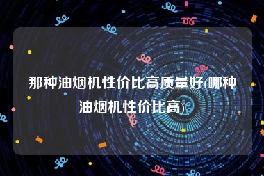 那种油烟机性价比高质量好(哪种油烟机性价比高)