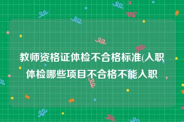 教师资格证体检不合格标准(入职体检哪些项目不合格不能入职