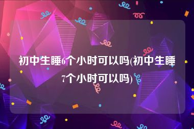 初中生睡6个小时可以吗(初中生睡7个小时可以吗)