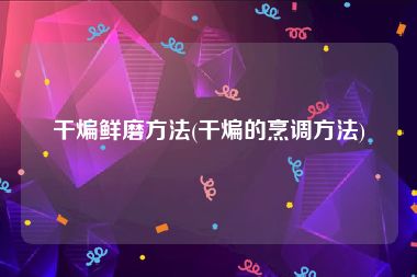 干煸鲜磨方法(干煸的烹调方法)