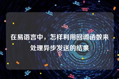 在易语言中，怎样利用回调函数来处理异步发送的结果