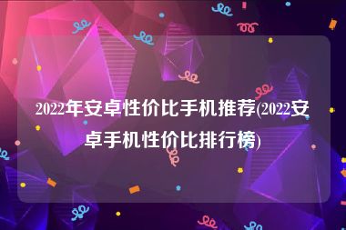 2022年安卓性价比手机推荐(2022安卓手机性价比排行榜)