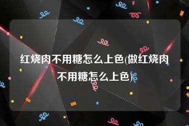 红烧肉不用糖怎么上色(做红烧肉不用糖怎么上色)