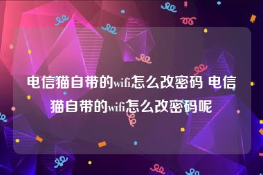 电信猫自带的wifi怎么改密码 电信猫自带的wifi怎么改密码呢