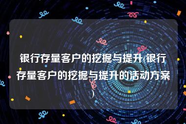 银行存量客户的挖掘与提升(银行存量客户的挖掘与提升的活动方案)