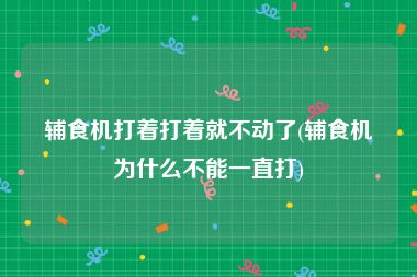 辅食机打着打着就不动了(辅食机为什么不能一直打)