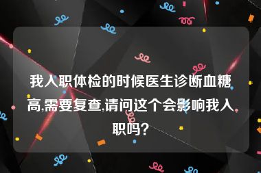 我入职体检的时候医生诊断血糖高,需要复查,请问这个会影响我入职吗？