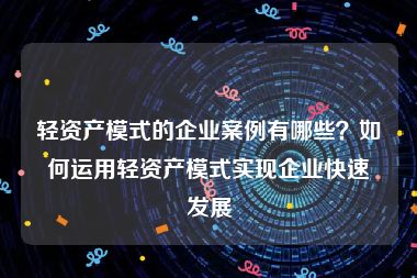 轻资产模式的企业案例有哪些？如何运用轻资产模式实现企业快速发展