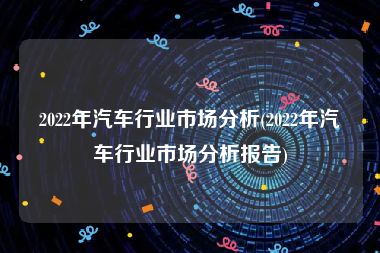 2022年汽车行业市场分析(2022年汽车行业市场分析报告)