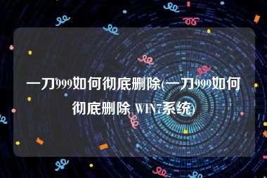 一刀999如何彻底删除(一刀999如何彻底删除 WIN7系统)