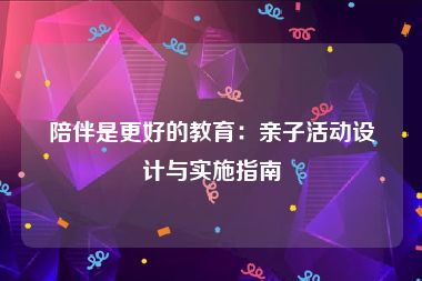 陪伴是更好的教育：亲子活动设计与实施指南