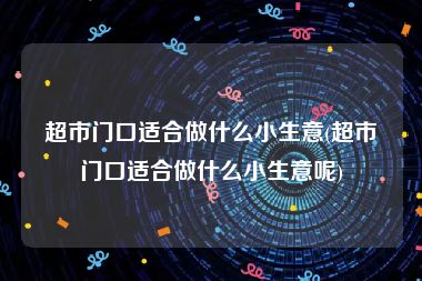 超市门口适合做什么小生意(超市门口适合做什么小生意呢)