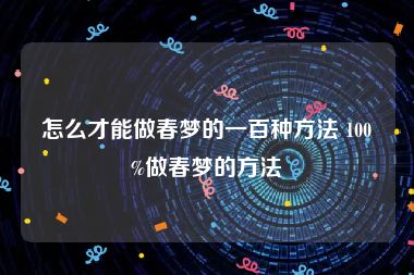 怎么才能做春梦的一百种方法 100%做春梦的方法