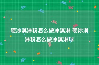 硬冰淇淋粉怎么做冰淇淋 硬冰淇淋粉怎么做冰淇淋球