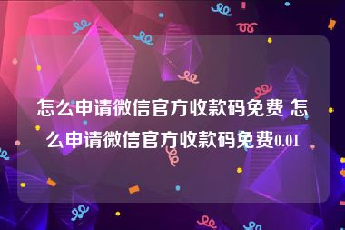 怎么申请微信官方收款码免费 怎么申请微信官方收款码免费0.01