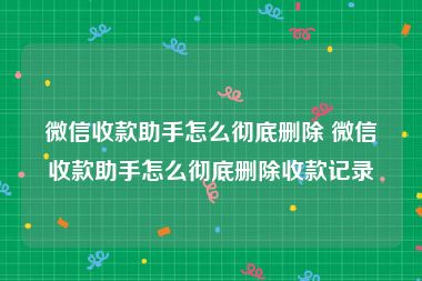 微信收款助手怎么彻底删除 微信收款助手怎么彻底删除收款记录