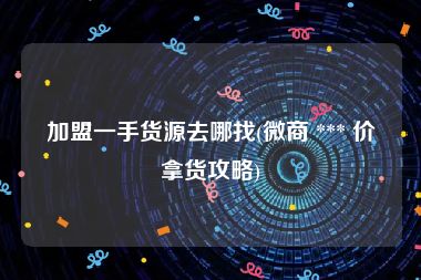 加盟一手货源去哪找(微商 *** 价拿货攻略)