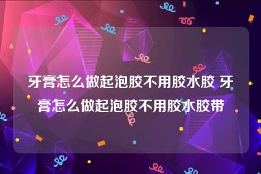 牙膏怎么做起泡胶不用胶水胶 牙膏怎么做起泡胶不用胶水胶带