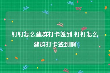 钉钉怎么建群打卡签到 钉钉怎么建群打卡签到啊