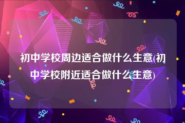 初中学校周边适合做什么生意(初中学校附近适合做什么生意)