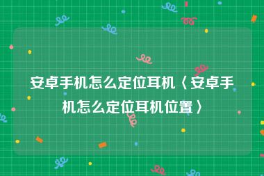 安卓手机怎么定位耳机〈安卓手机怎么定位耳机位置〉