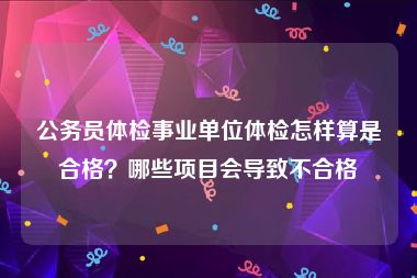 公务员体检事业单位体检怎样算是合格？哪些项目会导致不合格