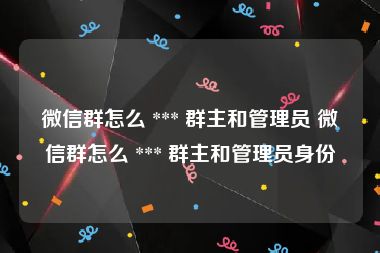 微信群怎么 *** 群主和管理员 微信群怎么 *** 群主和管理员身份