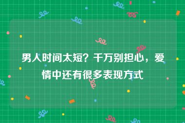 男人时间太短？千万别担心，爱情中还有很多表现方式