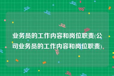 业务员的工作内容和岗位职责(公司业务员的工作内容和岗位职责)