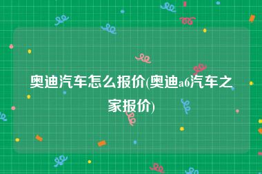 奥迪汽车怎么报价(奥迪a6汽车之家报价)