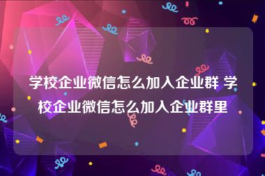 学校企业微信怎么加入企业群 学校企业微信怎么加入企业群里