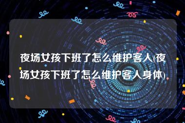 夜场女孩下班了怎么维护客人(夜场女孩下班了怎么维护客人身体)