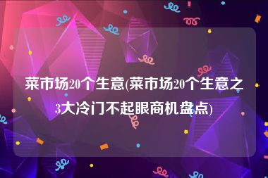 菜市场20个生意(菜市场20个生意之3大冷门不起眼商机盘点)