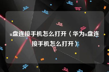 u盘连接手机怎么打开〈华为u盘连接手机怎么打开〉