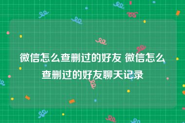 微信怎么查删过的好友 微信怎么查删过的好友聊天记录