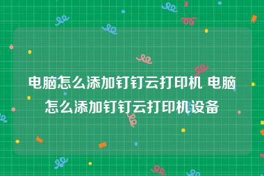 电脑怎么添加钉钉云打印机 电脑怎么添加钉钉云打印机设备