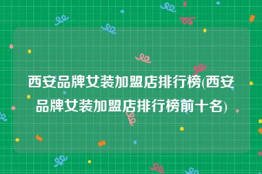 西安品牌女装加盟店排行榜(西安品牌女装加盟店排行榜前十名)