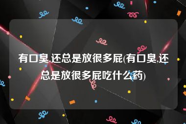 有口臭,还总是放很多屁(有口臭,还总是放很多屁吃什么药)