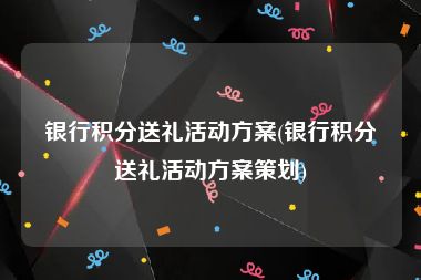 银行积分送礼活动方案(银行积分送礼活动方案策划)