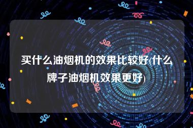 买什么油烟机的效果比较好(什么牌子油烟机效果更好)