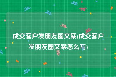 成交客户发朋友圈文案(成交客户发朋友圈文案怎么写)