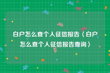 白户怎么查个人征信报告〈白户怎么查个人征信报告查询〉